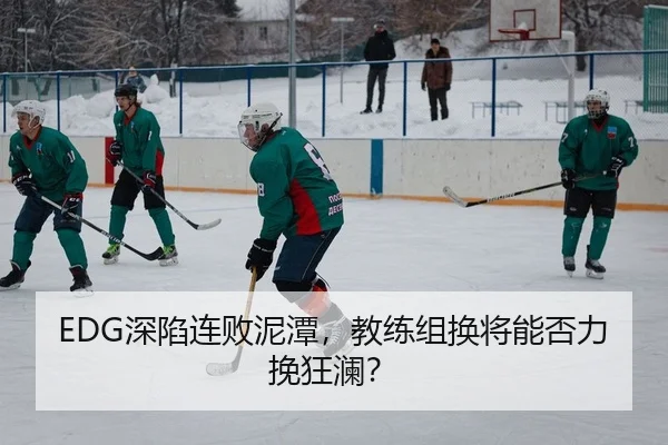 EDG深陷连败泥潭，教练组换将能否力挽狂澜？