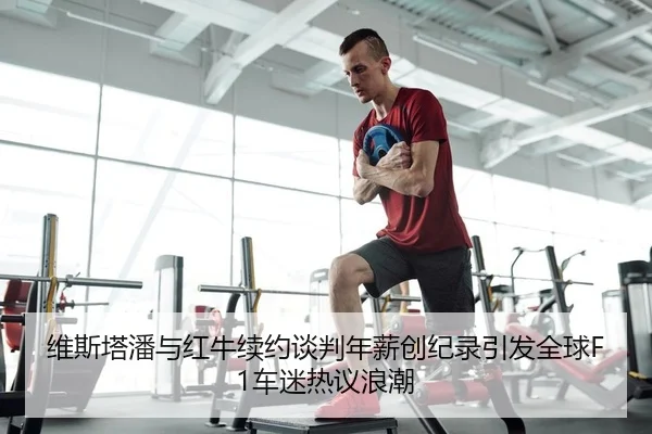 维斯塔潘与红牛续约谈判年薪创纪录引发全球F1车迷热议浪潮